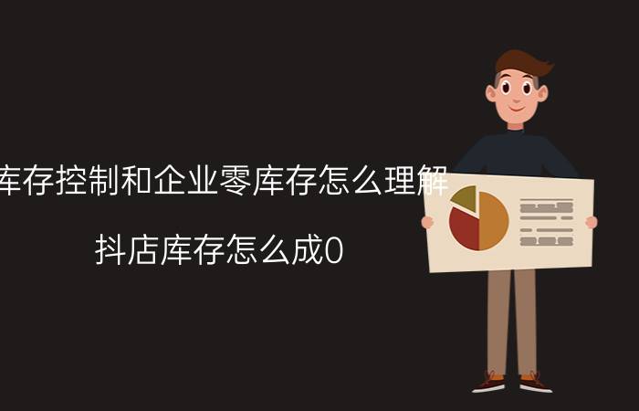 库存控制和企业零库存怎么理解 抖店库存怎么成0？